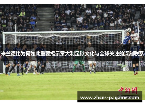 米兰德比为何如此重要揭示意大利足球文化与全球关注的深刻联系 米兰德比为何如此重要揭示意大利足球文化与全球关注的深刻联系