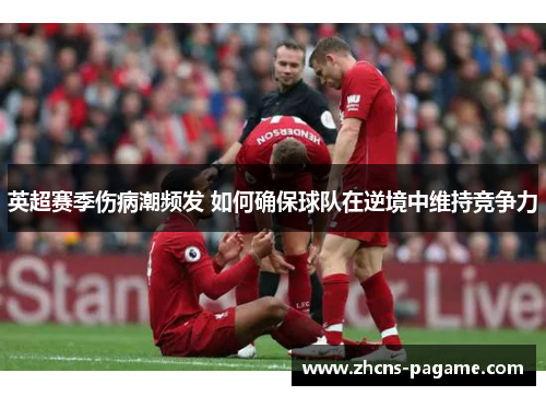 英超赛季伤病潮频发 如何确保球队在逆境中维持竞争力