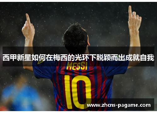 西甲新星如何在梅西的光环下脱颖而出成就自我 西甲新星如何在梅西的光环下脱颖而出成就自我