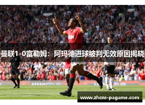 曼联1-0富勒姆：阿玛德进球被判无效原因揭晓