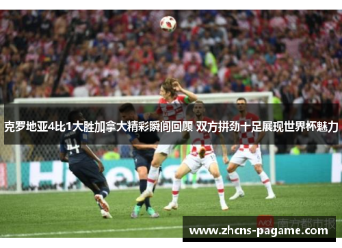 克罗地亚4比1大胜加拿大精彩瞬间回顾 双方拼劲十足展现世界杯魅力