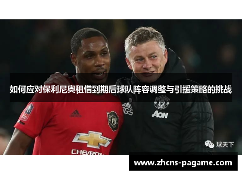 如何应对保利尼奥租借到期后球队阵容调整与引援策略的挑战