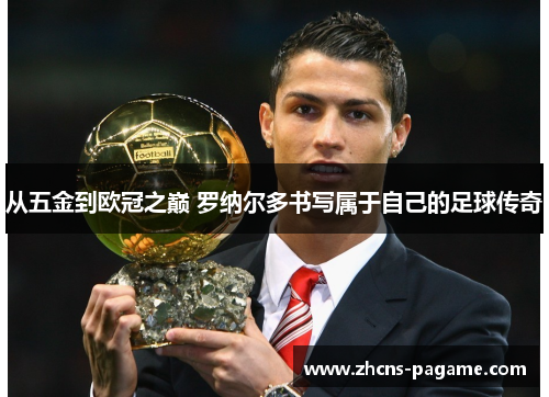 从五金到欧冠之巅 罗纳尔多书写属于自己的足球传奇