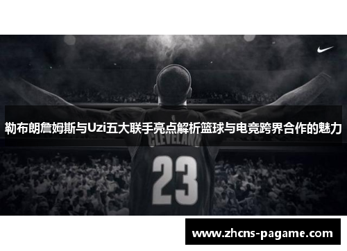 勒布朗詹姆斯与Uzi五大联手亮点解析篮球与电竞跨界合作的魅力