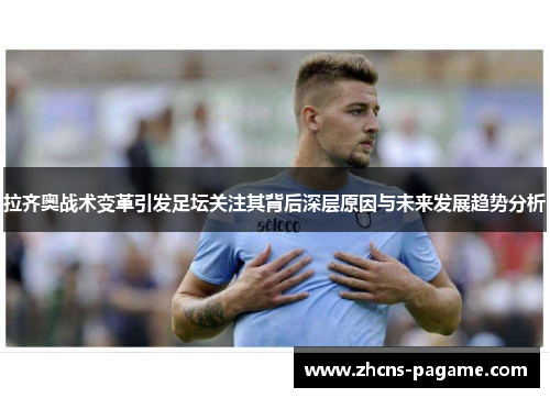 拉齐奥战术变革引发足坛关注其背后深层原因与未来发展趋势分析