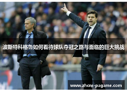 波斯特科格鲁如何看待球队夺冠之路与面临的巨大挑战