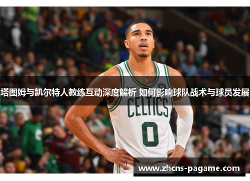 塔图姆与凯尔特人教练互动深度解析 如何影响球队战术与球员发展