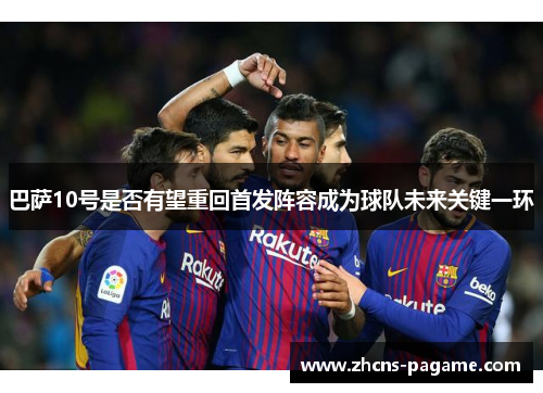 巴萨10号是否有望重回首发阵容成为球队未来关键一环 巴萨10号是否有望重回首发阵容成为球队未来关键一环