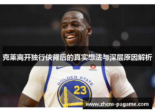 克莱离开独行侠背后的真实想法与深层原因解析