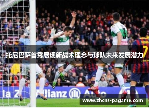 托尼巴萨首秀展现新战术理念与球队未来发展潜力