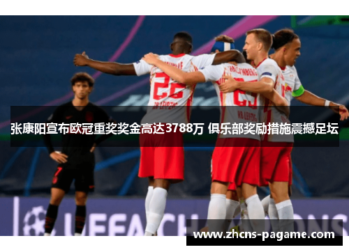 张康阳宣布欧冠重奖奖金高达3788万 俱乐部奖励措施震撼足坛 张康阳宣布欧冠重奖奖金高达3788万 俱乐部奖励措施震撼足坛