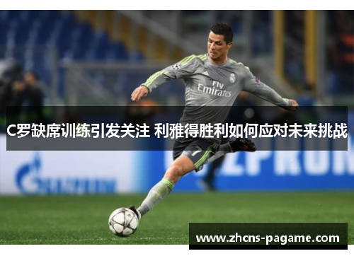 C罗缺席训练引发关注 利雅得胜利如何应对未来挑战