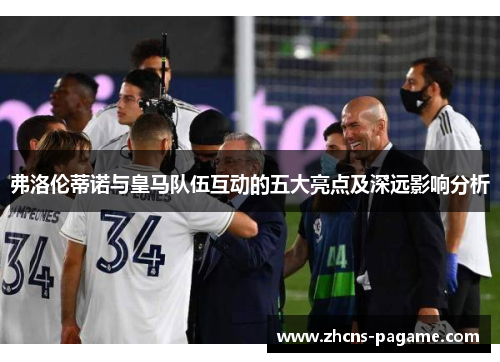 弗洛伦蒂诺与皇马队伍互动的五大亮点及深远影响分析 弗洛伦蒂诺与皇马队伍互动的五大亮点及深远影响分析