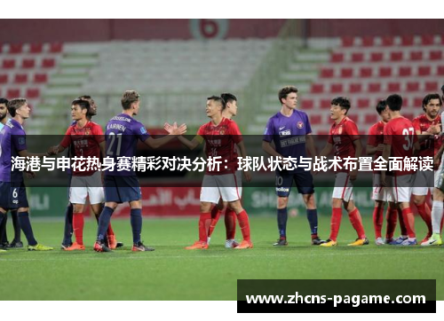 海港与申花热身赛精彩对决分析：球队状态与战术布置全面解读