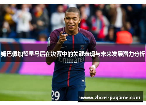 姆巴佩加盟皇马后在决赛中的关键表现与未来发展潜力分析 姆巴佩加盟皇马后在决赛中的关键表现与未来发展潜力分析