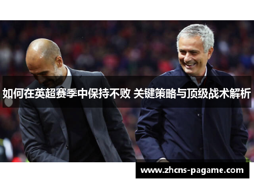 如何在英超赛季中保持不败 关键策略与顶级战术解析