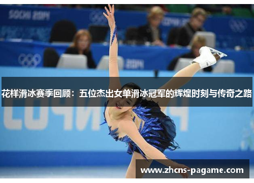 花样滑冰赛季回顾：五位杰出女单滑冰冠军的辉煌时刻与传奇之路