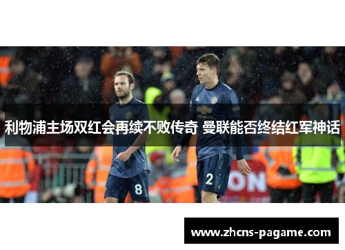 利物浦主场双红会再续不败传奇 曼联能否终结红军神话 利物浦主场双红会再续不败传奇 曼联能否终结红军神话