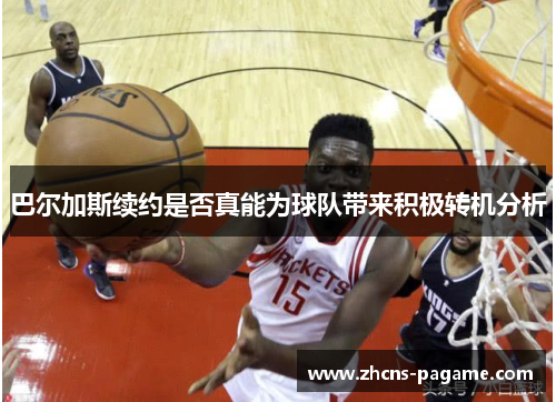 巴尔加斯续约是否真能为球队带来积极转机分析