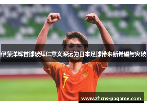 伊藤洋辉首球破拜仁意义深远为日本足球带来新希望与突破