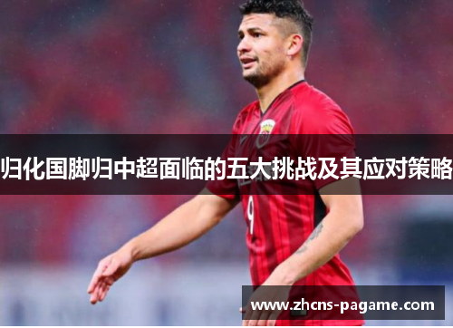 归化国脚归中超面临的五大挑战及其应对策略