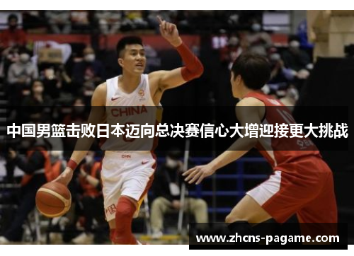 中国男篮击败日本迈向总决赛信心大增迎接更大挑战