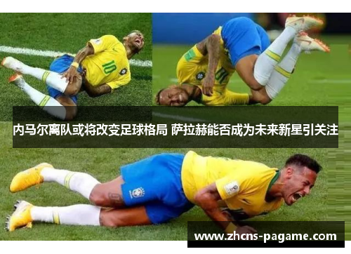 内马尔离队或将改变足球格局 萨拉赫能否成为未来新星引关注