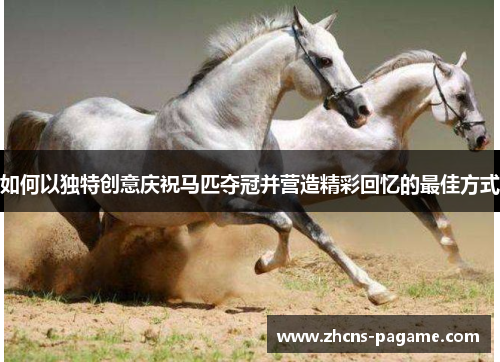 如何以独特创意庆祝马匹夺冠并营造精彩回忆的最佳方式