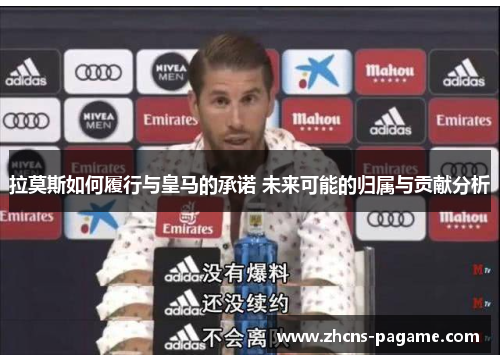 拉莫斯如何履行与皇马的承诺 未来可能的归属与贡献分析