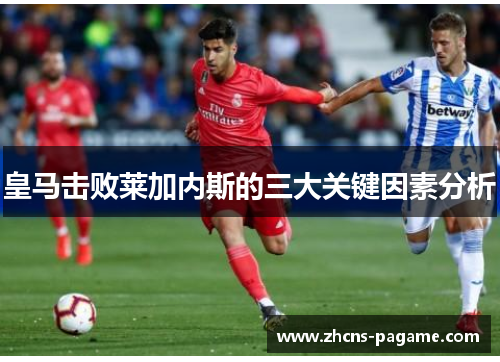 皇马击败莱加内斯的三大关键因素分析