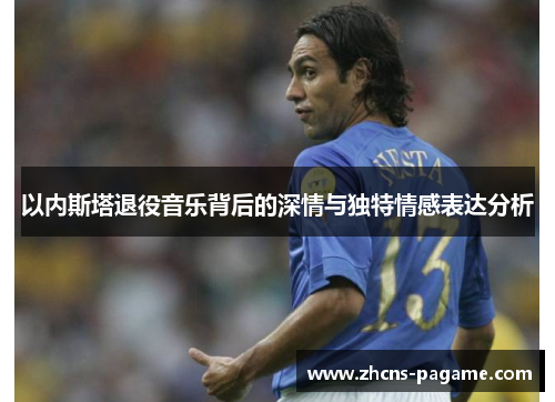 以内斯塔退役音乐背后的深情与独特情感表达分析 以内斯塔退役音乐背后的深情与独特情感表达分析