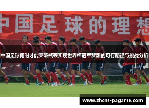 中国足球何时才能突破瓶颈实现世界杯冠军梦想的可行路径与挑战分析