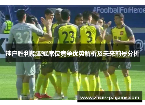 神户胜利船亚冠席位竞争优势解析及未来前景分析 神户胜利船亚冠席位竞争优势解析及未来前景分析