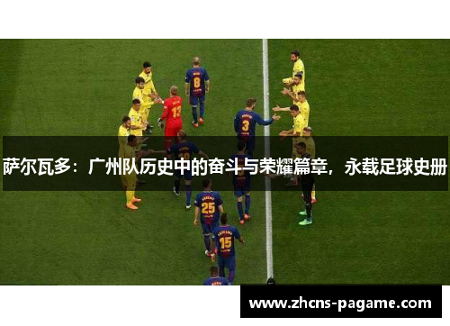 萨尔瓦多：广州队历史中的奋斗与荣耀篇章，永载足球史册