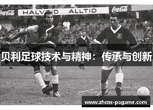 贝利足球技术与精神:传承与创新 贝利足球技术与精神:传承与创新