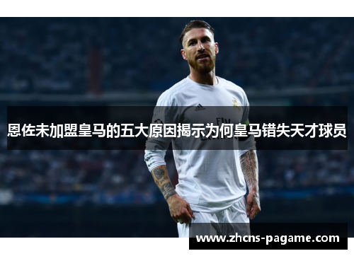 恩佐未加盟皇马的五大原因揭示为何皇马错失天才球员