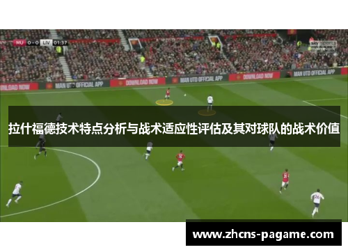 拉什福德技术特点分析与战术适应性评估及其对球队的战术价值 拉什福德技术特点分析与战术适应性评估及其对球队的战术价值