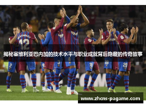 揭秘塞维利亚巴内加的技术水平与职业成就背后隐藏的传奇故事