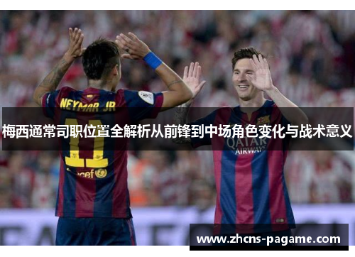 梅西通常司职位置全解析从前锋到中场角色变化与战术意义 梅西通常司职位置全解析从前锋到中场角色变化与战术意义