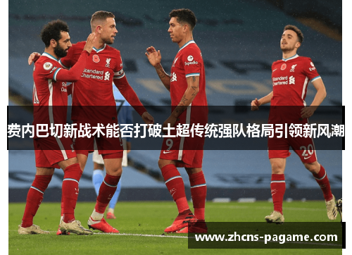 费内巴切新战术能否打破土超传统强队格局引领新风潮