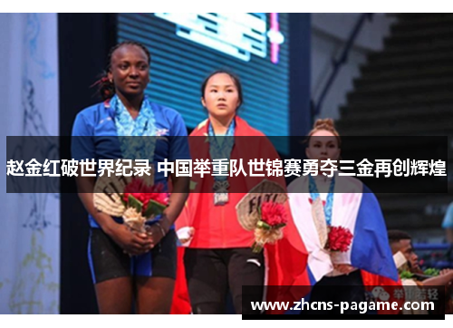 赵金红破世界纪录 中国举重队世锦赛勇夺三金再创辉煌