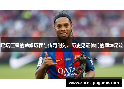 足坛巨星的荣耀历程与传奇时刻:历史见证他们的辉煌足迹 足坛巨星的荣耀历程与传奇时刻:历史见证他们的辉煌足迹