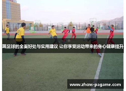 踢足球的全面好处与实用建议 让你享受运动带来的身心健康提升