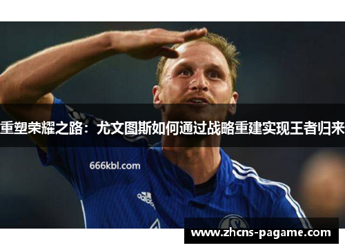 重塑荣耀之路:尤文图斯如何通过战略重建实现王者归来 重塑荣耀之路:尤文图斯如何通过战略重建实现王者归来