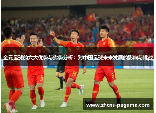金元足球的六大优势与劣势分析:对中国足球未来发展的影响与挑战 金元足球的六大优势与劣势分析:对中国足球未来发展的影响与挑战
