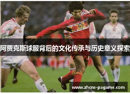阿贾克斯球服背后的文化传承与历史意义探索