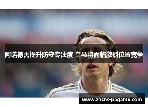 阿诺德需提升防守专注度 皇马将面临激烈位置竞争