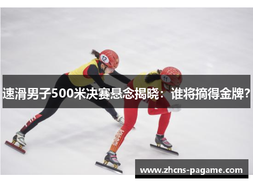 速滑男子500米决赛悬念揭晓：谁将摘得金牌？