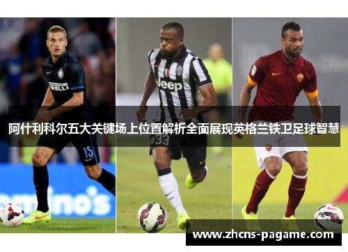 阿什利科尔五大关键场上位置解析全面展现英格兰铁卫足球智慧