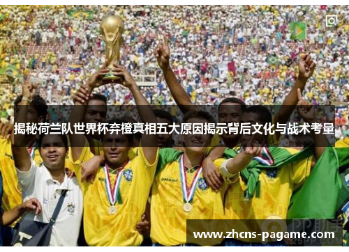 揭秘荷兰队世界杯弃橙真相五大原因揭示背后文化与战术考量